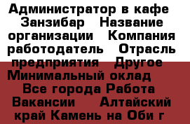 Администратор в кафе "Занзибар › Название организации ­ Компания-работодатель › Отрасль предприятия ­ Другое › Минимальный оклад ­ 1 - Все города Работа » Вакансии   . Алтайский край,Камень-на-Оби г.